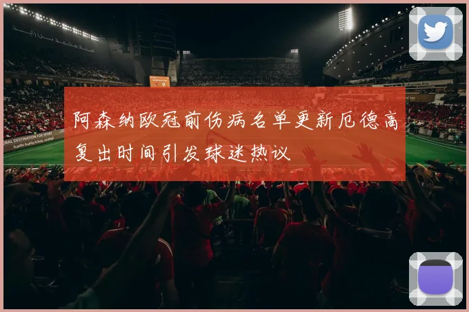 阿森纳欧冠前伤病名单更新厄德高复出时间引发球迷热议