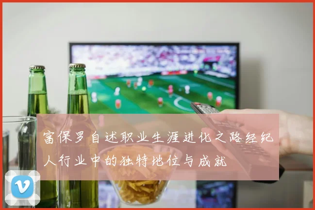 富保罗自述职业生涯进化之路经纪人行业中的独特地位与成就