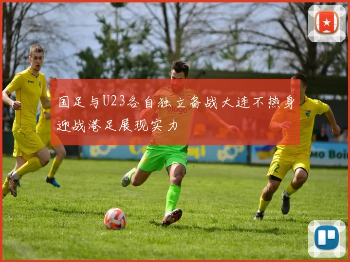 国足与U23各自独立备战大连不热身迎战港足展现实力
