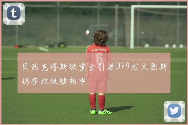 贝西克塔斯欲重金引进DV9尤文图斯仍在积极续约中