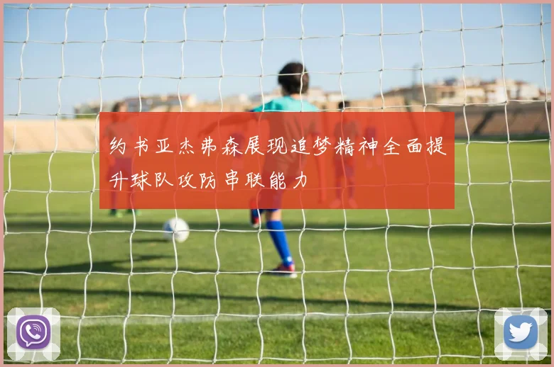 约书亚杰弗森展现追梦精神全面提升球队攻防串联能力