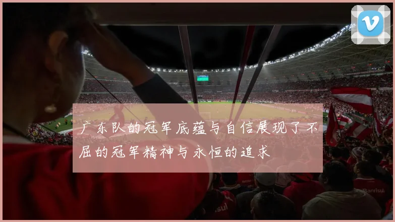广东队的冠军底蕴与自信展现了不屈的冠军精神与永恒的追求