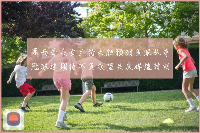 墨西哥美女主持大胆预测国家队夺冠球迷期待不负众望共庆辉煌时刻