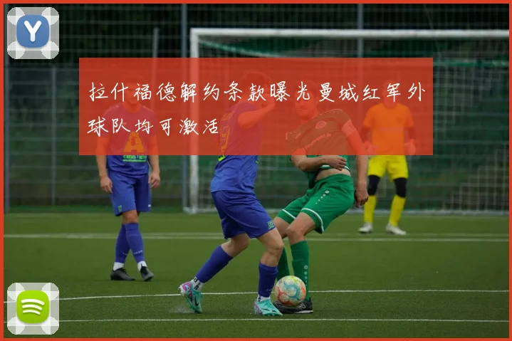 拉什福德解约条款曝光曼城红军外球队均可激活