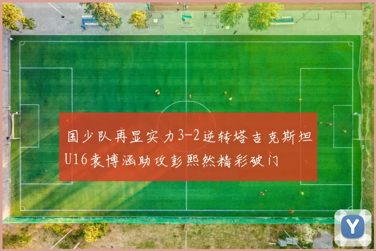 国少队再显实力3-2逆转塔吉克斯坦U16袁博涵助攻彭熙然精彩破门