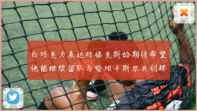 白巧克力表达对福克斯的期待希望他能继续留队与哈珀卡斯尔共创辉煌
