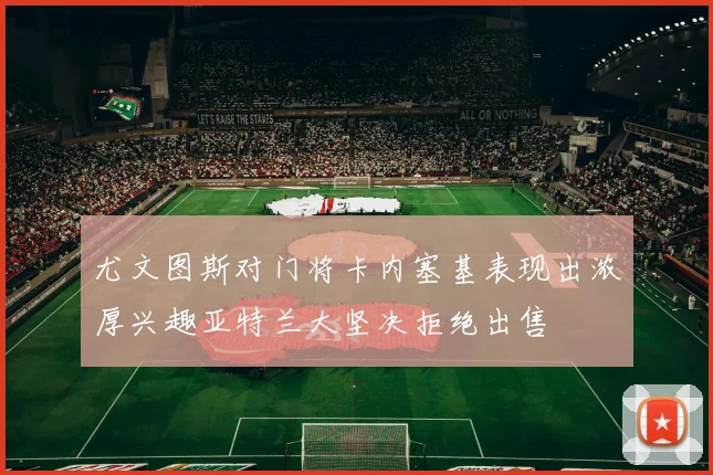 尤文图斯对门将卡内塞基表现出浓厚兴趣亚特兰大坚决拒绝出售