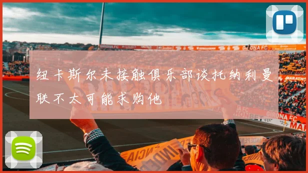 纽卡斯尔未接触俱乐部谈托纳利曼联不太可能求购他