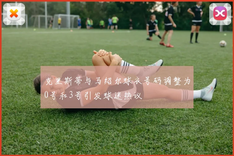 克里斯蒂与马绍尔球衣号码调整为0号和3号引发球迷热议