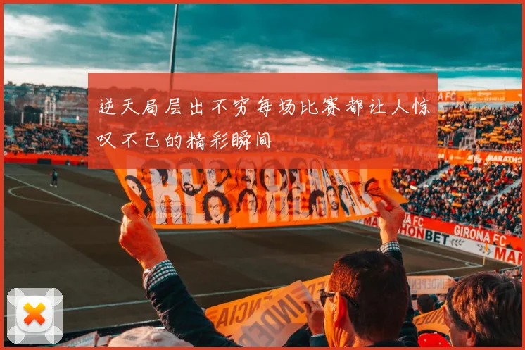 逆天局层出不穷每场比赛都让人惊叹不已的精彩瞬间