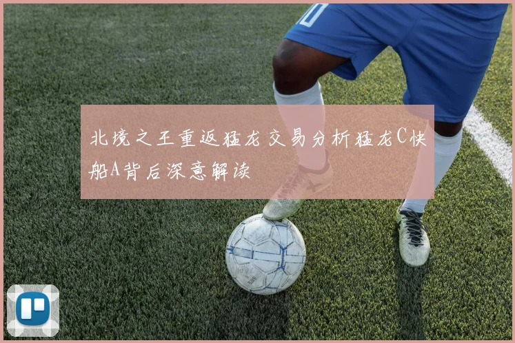 北境之王重返猛龙交易分析猛龙C快船A背后深意解读