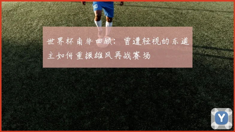 世界杯南非回顾：曾遭轻视的东道主如何重振雄风再战赛场