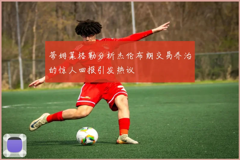 蒂姆莱格勒分析杰伦布朗交易乔治的惊人回报引发热议
