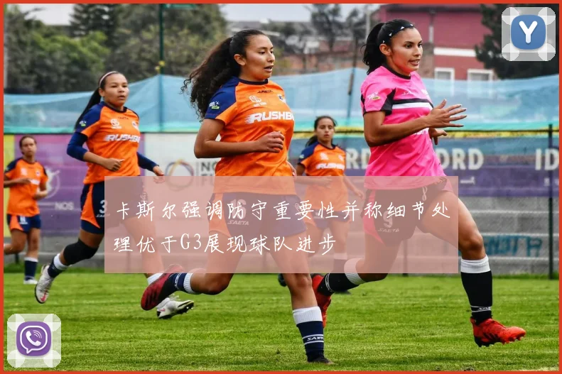 卡斯尔强调防守重要性并称细节处理优于G3展现球队进步