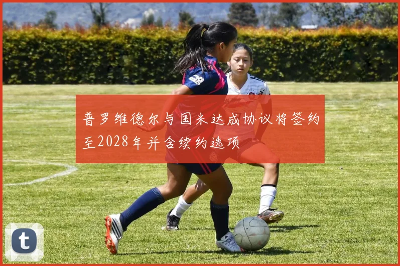 普罗维德尔与国米达成协议将签约至2028年并含续约选项