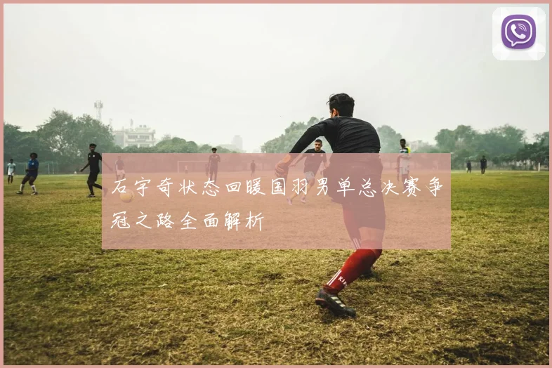 石宇奇状态回暖国羽男单总决赛争冠之路全面解析