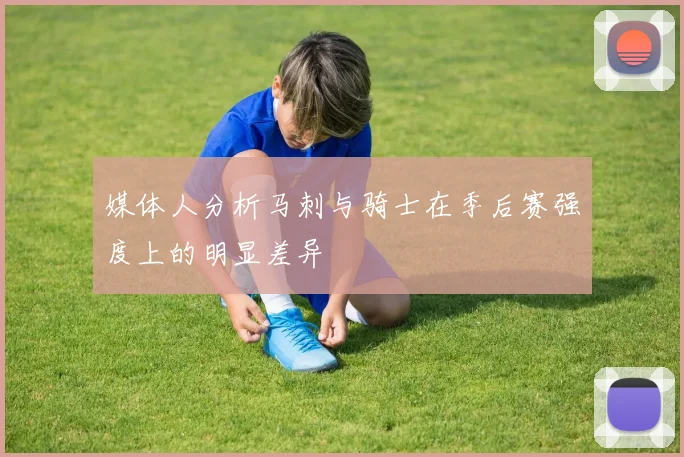 媒体人分析马刺与骑士在季后赛强度上的明显差异
