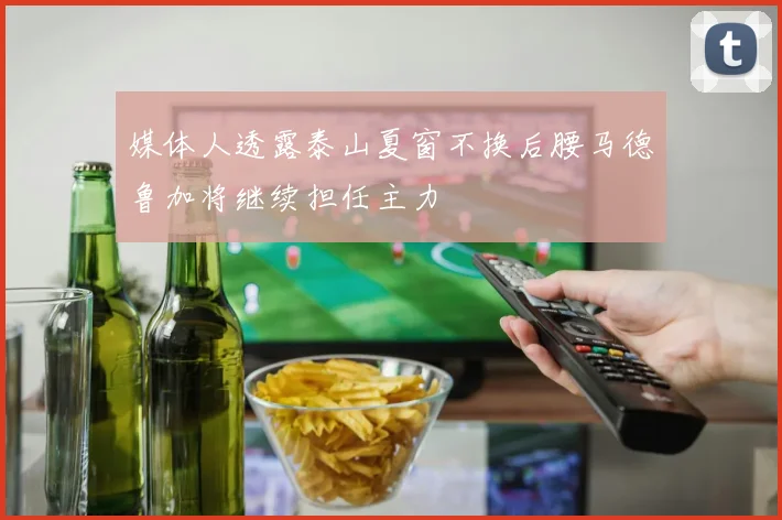 媒体人透露泰山夏窗不换后腰马德鲁加将继续担任主力