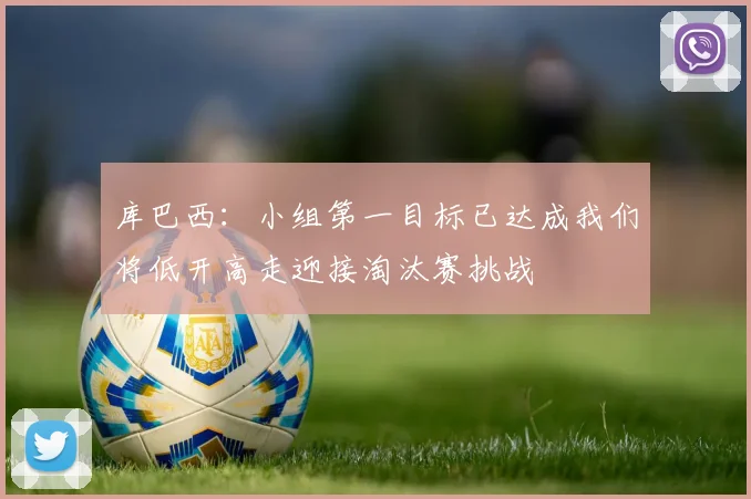 库巴西：小组第一目标已达成我们将低开高走迎接淘汰赛挑战