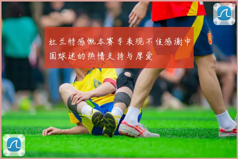 杜兰特感慨本赛季表现不佳感谢中国球迷的热情支持与厚爱