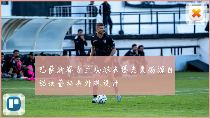 巴萨新赛季主场球衣曝光灵感源自诺坎普经典外观设计