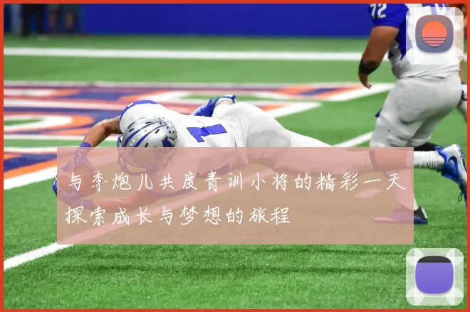 与李炮儿共度青训小将的精彩一天探索成长与梦想的旅程
