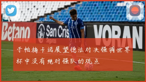 于帕梅卡诺展望德法对决强调世界杯中没有绝对强队的观点