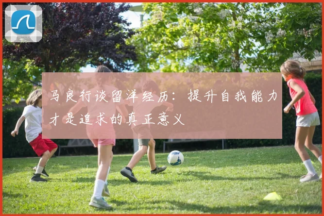 马良行谈留洋经历：提升自我能力才是追求的真正意义
