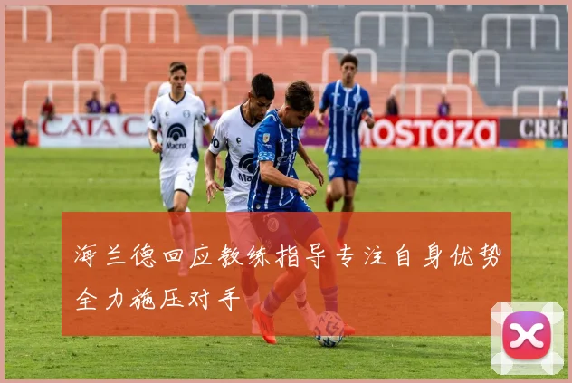 海兰德回应教练指导专注自身优势全力施压对手