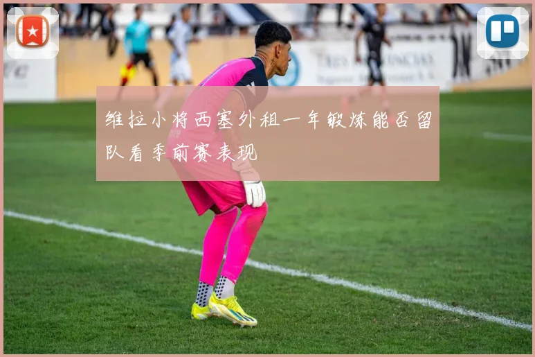 维拉小将西塞外租一年锻炼能否留队看季前赛表现